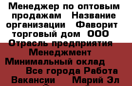 Менеджер по оптовым продажам › Название организации ­ Фаворит, торговый дом, ООО › Отрасль предприятия ­ Менеджмент › Минимальный оклад ­ 20 000 - Все города Работа » Вакансии   . Марий Эл респ.,Йошкар-Ола г.